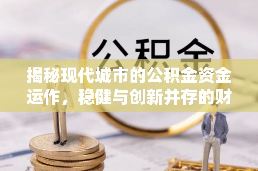 南充揭秘现代城市的公积金资金运作，稳健与创新并存的财富管理之道