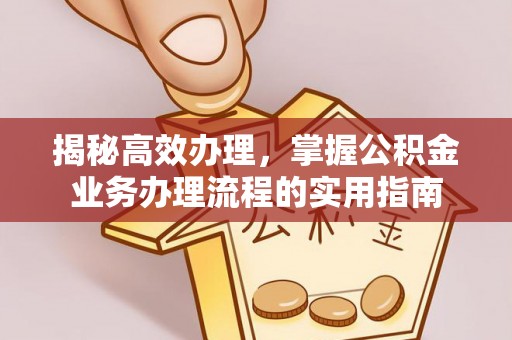 南充揭秘高效办理，掌握公积金业务办理流程的实用指南