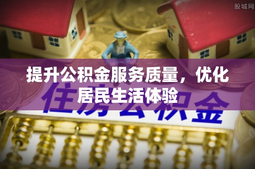 南充提升公积金服务质量，优化居民生活体验