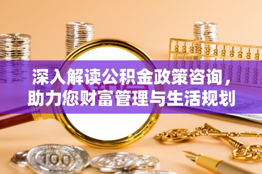南充深入解读公积金政策咨询，助力您财富管理与生活规划