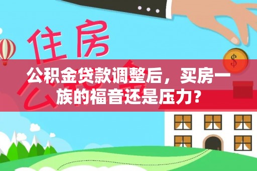 南充公积金贷款调整后，买房一族的福音还是压力？