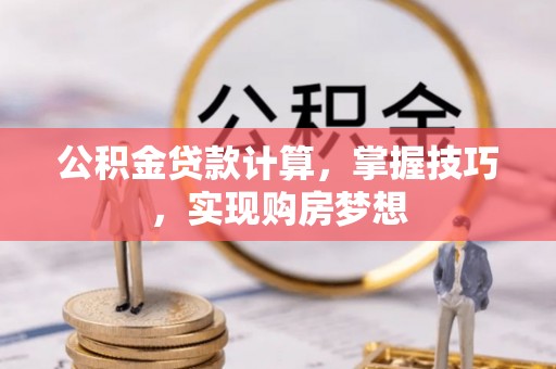 南充公积金贷款计算，掌握技巧，实现购房梦想