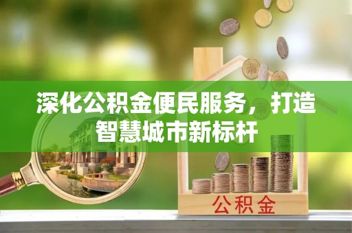 南充深化公积金便民服务，打造智慧城市新标杆