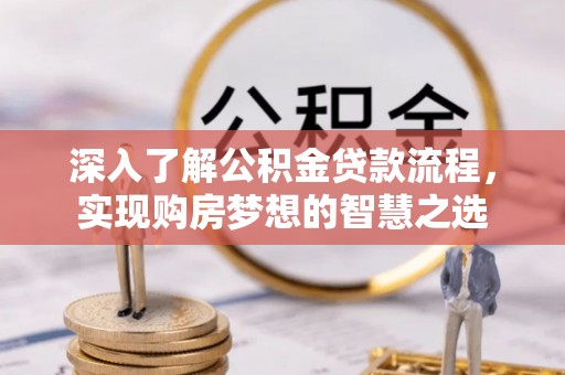 南充深入了解公积金贷款流程，实现购房梦想的智慧之选
