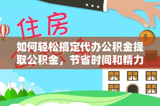 南充如何轻松搞定代办公积金提取公积金，节省时间和精力的秘密武器