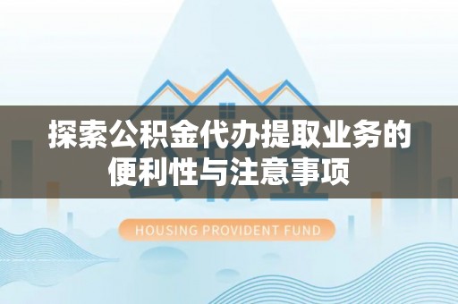 南充探索公积金代办提取业务的便利性与注意事项
