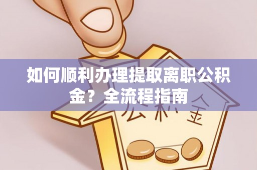 南充如何顺利办理提取离职公积金？全流程指南