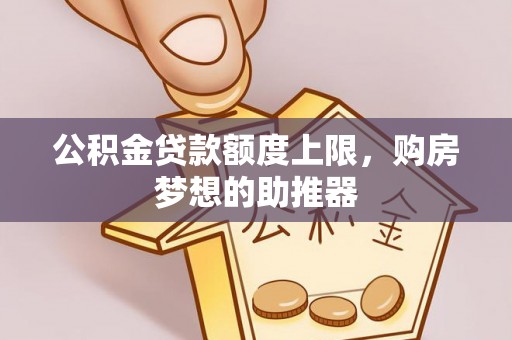 南充公积金贷款额度上限，购房梦想的助推器
