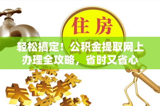 南充轻松搞定！公积金提取网上办理全攻略，省时又省心