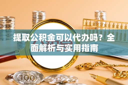 南充提取公积金可以代办吗？全面解析与实用指南
