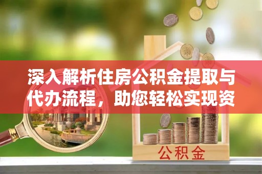 南充深入解析住房公积金提取与代办流程，助您轻松实现资金利用最大化