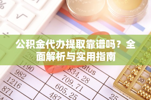 南充公积金代办提取靠谱吗？全面解析与实用指南