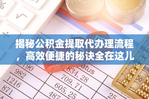 南充揭秘公积金提取代办理流程，高效便捷的秘诀全在这儿