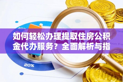 南充如何轻松办理提取住房公积金代办服务？全面解析与指南