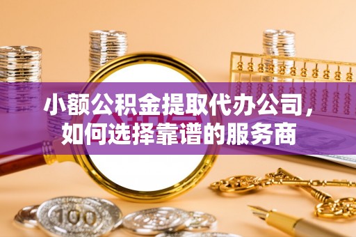 南充小额公积金提取代办公司，如何选择靠谱的服务商