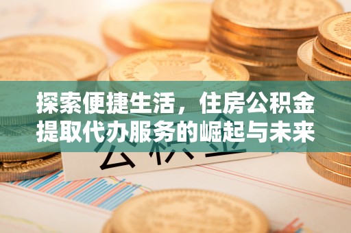 南充探索便捷生活，住房公积金提取代办服务的崛起与未来趋势
