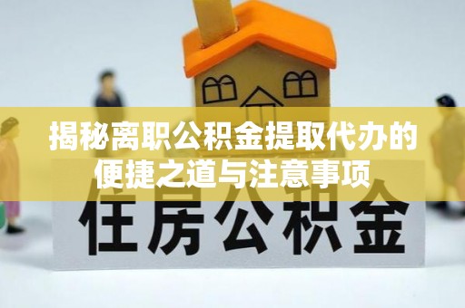南充揭秘离职公积金提取代办的便捷之道与注意事项