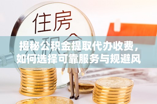 南充揭秘公积金提取代办收费，如何选择可靠服务与规避风险
