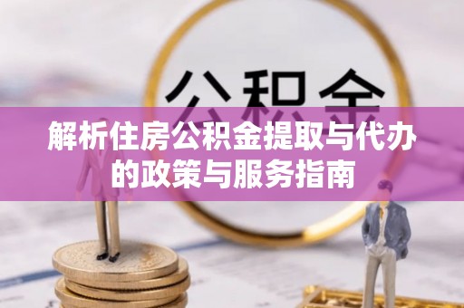 南充解析住房公积金提取与代办的政策与服务指南