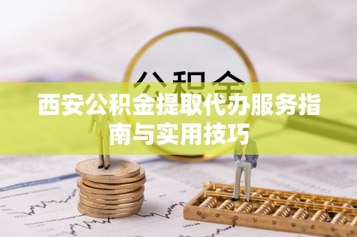 南充西安公积金提取代办服务指南与实用技巧