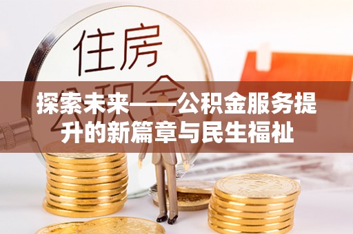 南充探索未来——公积金服务提升的新篇章与民生福祉