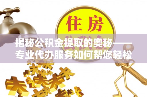 南充揭秘公积金提取的奥秘——专业代办服务如何帮您轻松搞定