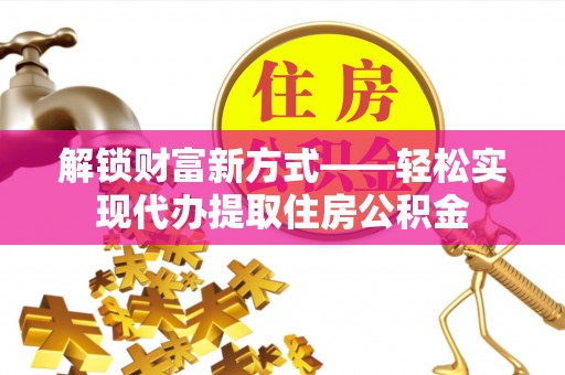 南充解锁财富新方式——轻松实现代办提取住房公积金