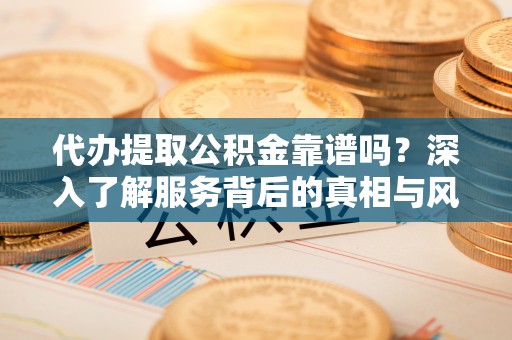 南充代办提取公积金靠谱吗？深入了解服务背后的真相与风险