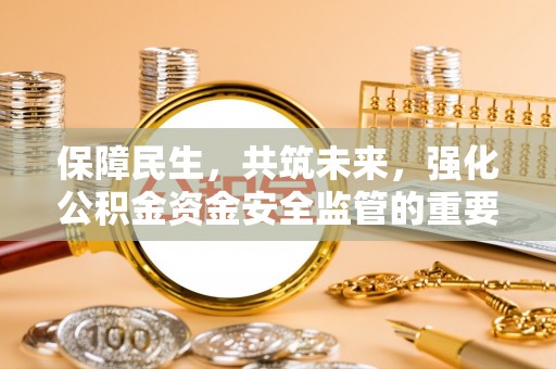南充保障民生，共筑未来，强化公积金资金安全监管的重要性