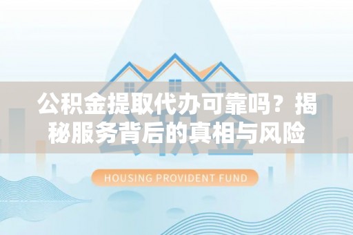 南充公积金提取代办可靠吗？揭秘服务背后的真相与风险