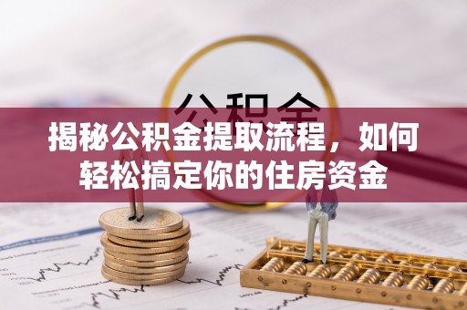 南充揭秘公积金提取流程，如何轻松搞定你的住房资金