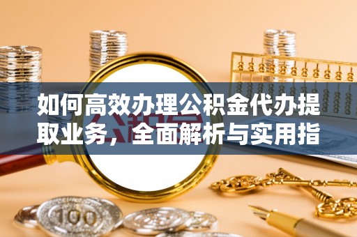 南充如何高效办理公积金代办提取业务，全面解析与实用指南