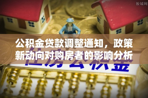 南充公积金贷款调整通知，政策新动向对购房者的影响分析