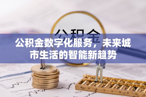 南充公积金数字化服务，未来城市生活的智能新趋势