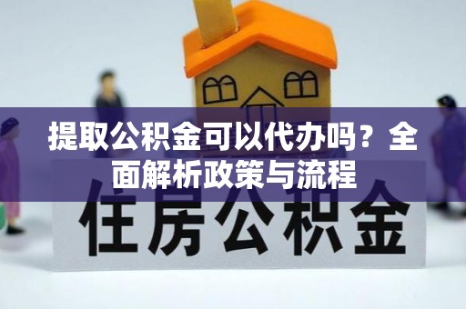 南充提取公积金可以代办吗？全面解析政策与流程