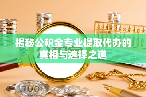 南充揭秘公积金专业提取代办的真相与选择之道