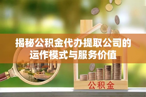 南充揭秘公积金代办提取公司的运作模式与服务价值