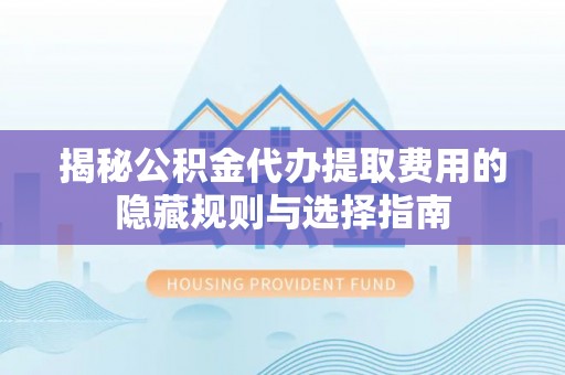 南充揭秘公积金代办提取费用的隐藏规则与选择指南