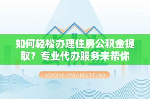 南充如何轻松办理住房公积金提取？专业代办服务来帮你