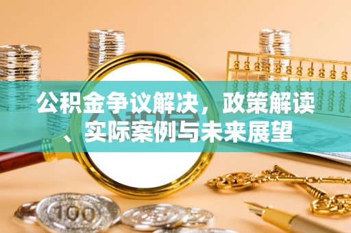 南充公积金争议解决，政策解读、实际案例与未来展望