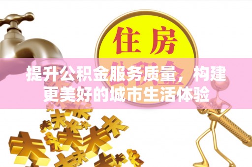 南充提升公积金服务质量，构建更美好的城市生活体验