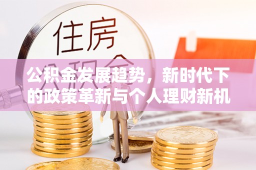 南充公积金发展趋势，新时代下的政策革新与个人理财新机遇