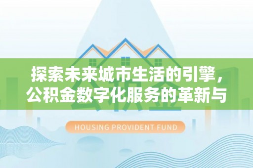 南充探索未来城市生活的引擎，公积金数字化服务的革新与实践