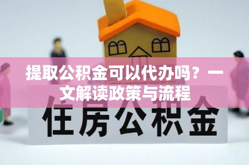 南充提取公积金可以代办吗？一文解读政策与流程