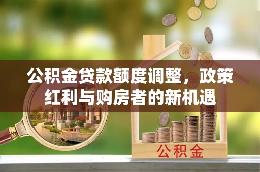 南充公积金贷款额度调整，政策红利与购房者的新机遇
