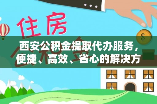 南充西安公积金提取代办服务，便捷、高效、省心的解决方案