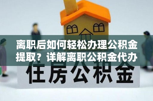 南充离职后如何轻松办理公积金提取？详解离职公积金代办提取流程