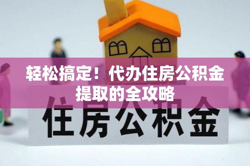 南充轻松搞定！代办住房公积金提取的全攻略