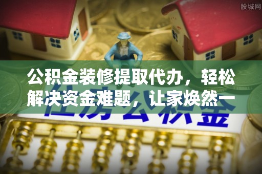 南充公积金装修提取代办，轻松解决资金难题，让家焕然一新