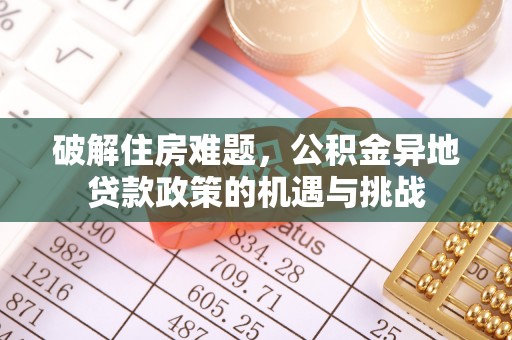 南充破解住房难题，公积金异地贷款政策的机遇与挑战